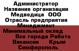 Администратор › Название организации ­ Медведица, ООО › Отрасль предприятия ­ Менеджмент › Минимальный оклад ­ 31 000 - Все города Работа » Вакансии   . Крым,Симферополь